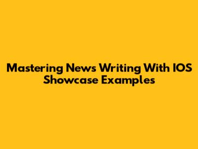 Mastering News Writing With IOS Showcase Examples