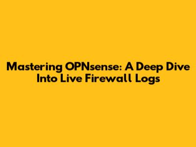 Mastering OPNsense: A Deep Dive Into Live Firewall Logs