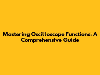Mastering Oscilloscope Functions: A Comprehensive Guide