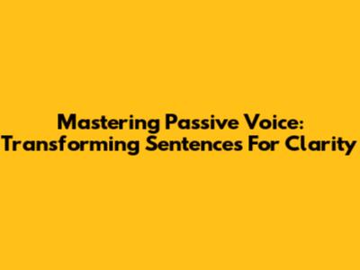 Mastering Passive Voice: Transforming Sentences For Clarity