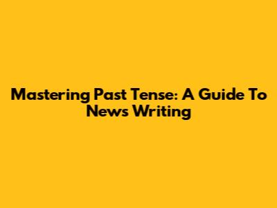 Mastering Past Tense: A Guide To News Writing
