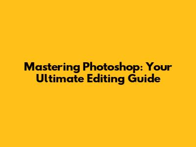 Mastering Photoshop: Your Ultimate Editing Guide