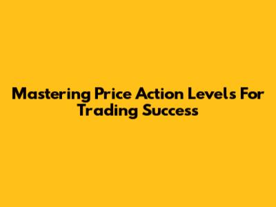 Mastering Price Action Levels For Trading Success