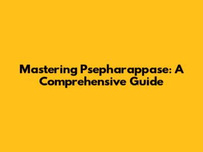 Mastering Psepharappase: A Comprehensive Guide