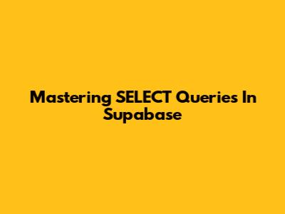 Mastering SELECT Queries In Supabase