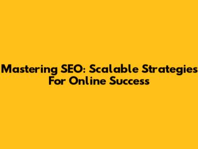 Mastering SEO: Scalable Strategies For Online Success