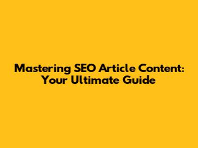 Mastering SEO Article Content: Your Ultimate Guide