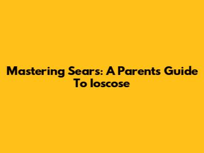 Mastering Sears: A Parent's Guide To Ioscose