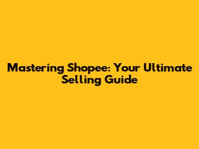 Mastering Shopee: Your Ultimate Selling Guide