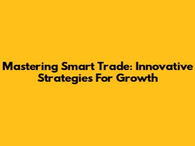 Mastering Smart Trade: Innovative Strategies For Growth