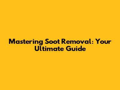 Mastering Soot Removal: Your Ultimate Guide