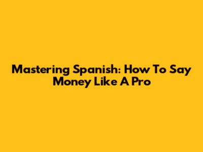 Mastering Spanish: How To Say Money Like A Pro