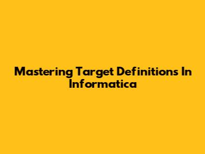 Mastering Target Definitions In Informatica