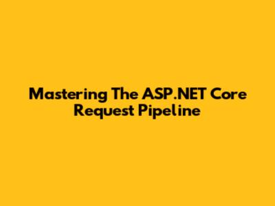 Mastering The ASP.NET Core Request Pipeline