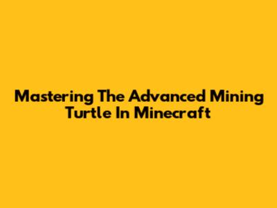 Mastering The Advanced Mining Turtle In Minecraft