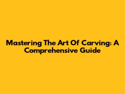 Mastering The Art Of Carving: A Comprehensive Guide