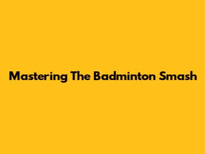 Mastering The Badminton Smash