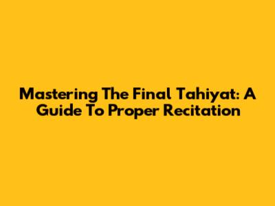 Mastering The Final Tahiyat: A Guide To Proper Recitation