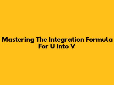 Mastering The Integration Formula For U Into V