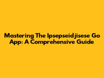 Mastering The Ipsepseidjisese Go App: A Comprehensive Guide