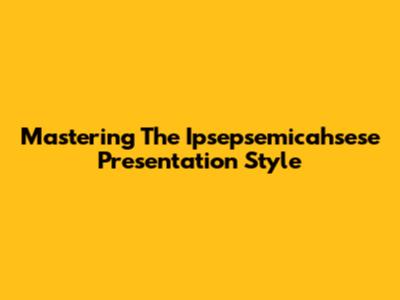 Mastering The Ipsepsemicahsese Presentation Style
