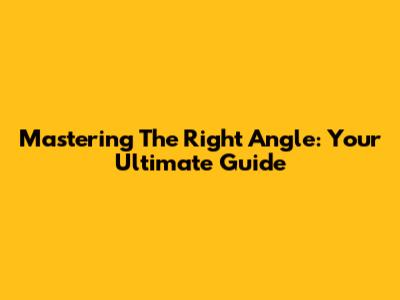 Mastering The Right Angle: Your Ultimate Guide