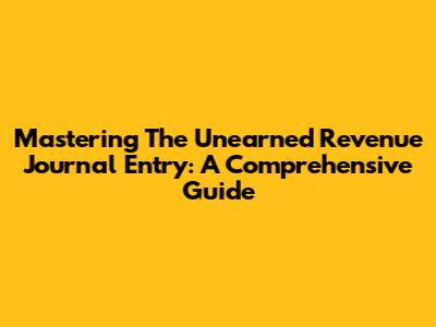 Mastering The Unearned Revenue Journal Entry: A Comprehensive Guide