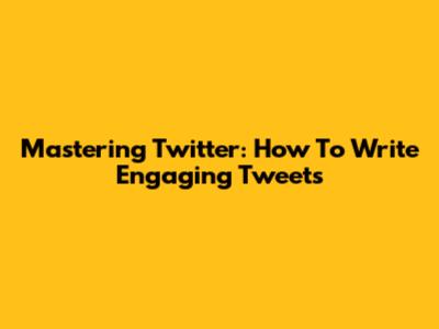 Mastering Twitter: How To Write Engaging Tweets