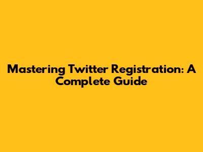 Mastering Twitter Registration: A Complete Guide