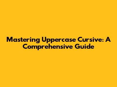 Mastering Uppercase Cursive: A Comprehensive Guide