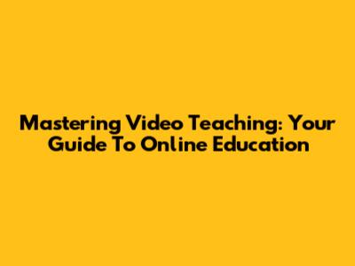 Mastering Video Teaching: Your Guide To Online Education