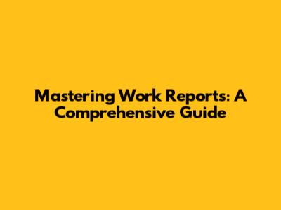 Mastering Work Reports: A Comprehensive Guide