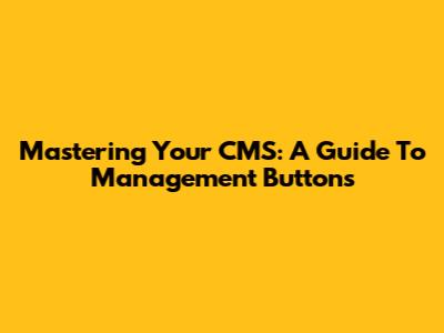 Mastering Your CMS: A Guide To Management Buttons