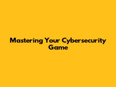 Mastering Your Cybersecurity Game