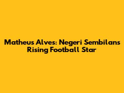 Matheus Alves: Negeri Sembilan's Rising Football Star