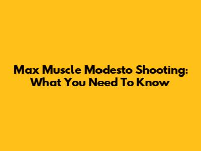 Max Muscle Modesto Shooting: What You Need To Know