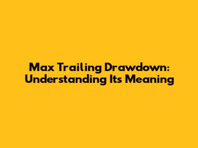 Max Trailing Drawdown: Understanding Its Meaning