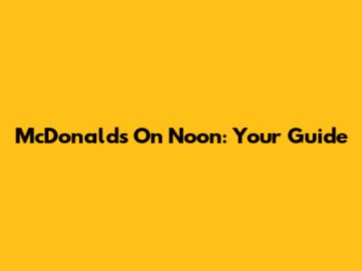 McDonald's On Noon: Your Guide