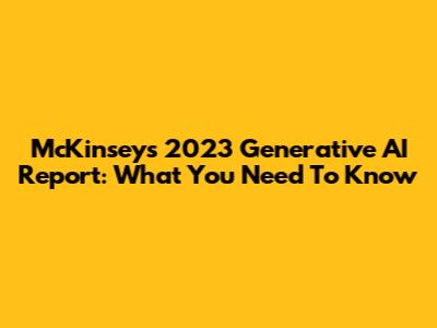 McKinsey's 2023 Generative AI Report: What You Need To Know