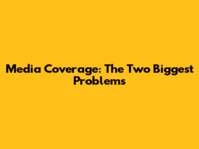 Media Coverage: The Two Biggest Problems