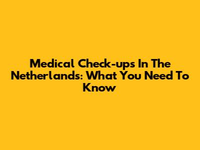 Medical Check-ups In The Netherlands: What You Need To Know