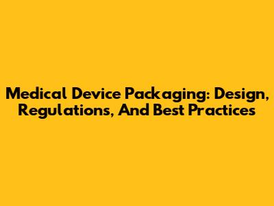 Medical Device Packaging: Design, Regulations, And Best Practices