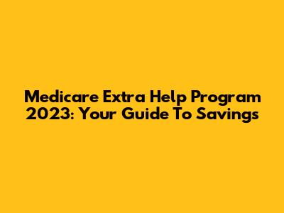 Medicare Extra Help Program 2023: Your Guide To Savings