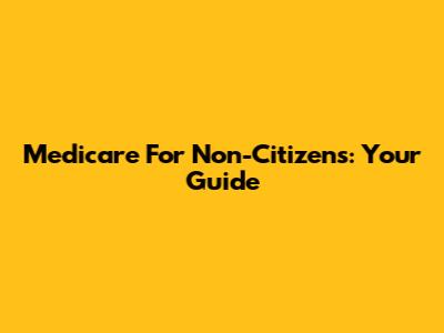 Medicare For Non-Citizens: Your Guide