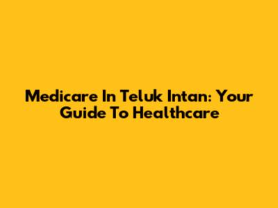 Medicare In Teluk Intan: Your Guide To Healthcare