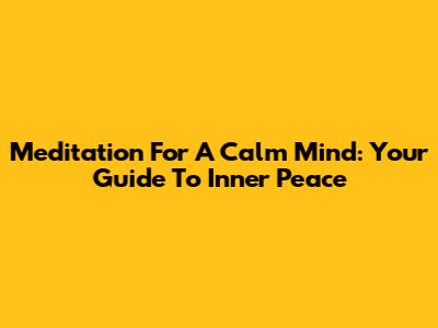 Meditation For A Calm Mind: Your Guide To Inner Peace
