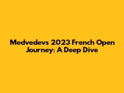 Medvedev's 2023 French Open Journey: A Deep Dive