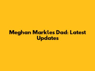 Meghan Markle's Dad: Latest Updates