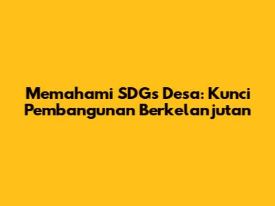 Memahami SDGs Desa: Kunci Pembangunan Berkelanjutan