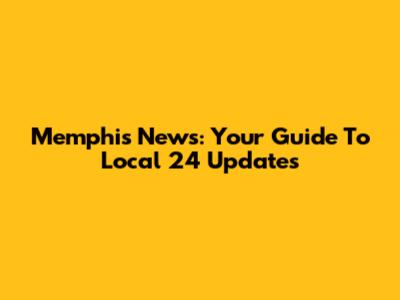 Memphis News: Your Guide To Local 24 Updates